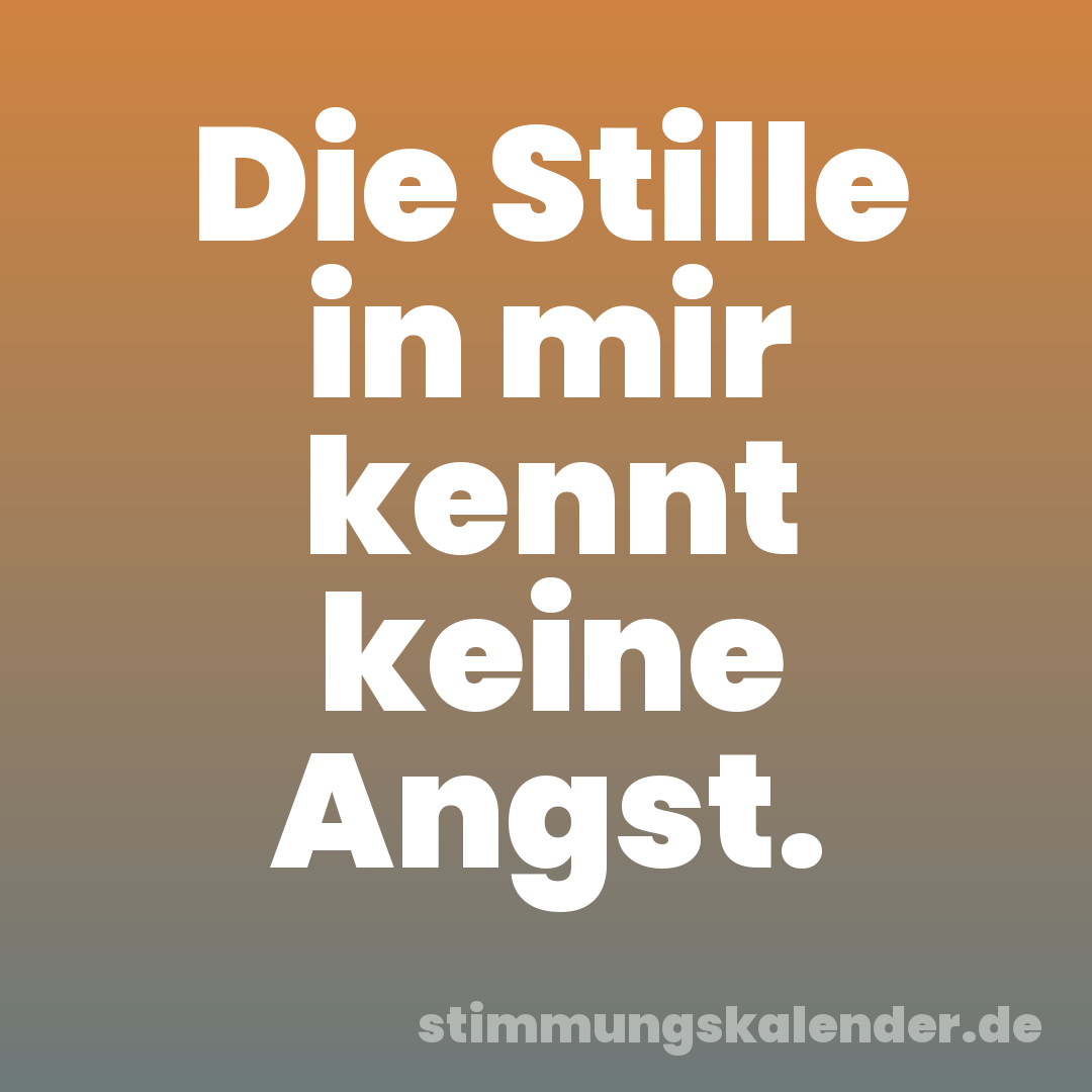 Die Stille in mir kennt keine Angst.