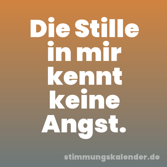Die Stille in mir kennt keine Angst.