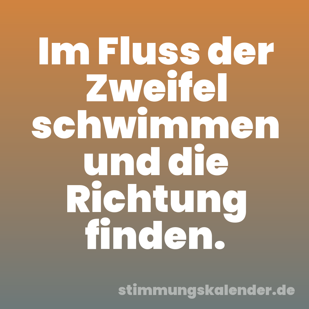 Im Fluss der Zweifel schwimmen und die Richtung finden.