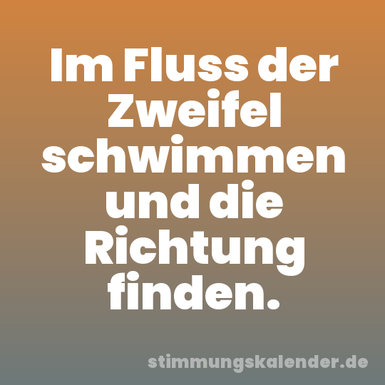 Im Fluss der Zweifel schwimmen und die Richtung finden.