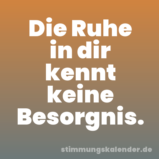 Die Ruhe in dir kennt keine Besorgnis.