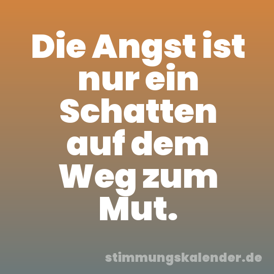 Die Angst ist nur ein Schatten auf dem Weg zum Mut.