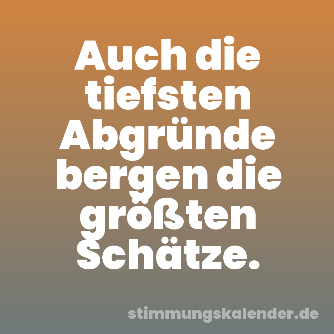 Auch die tiefsten Abgründe bergen die größten Schätze.