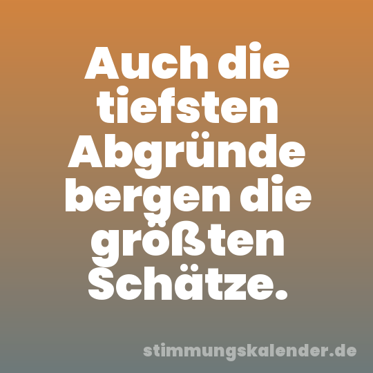 Auch die tiefsten Abgründe bergen die größten Schätze.