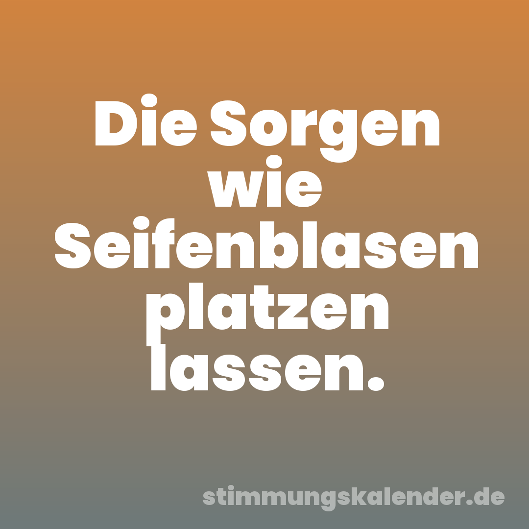 Die Sorgen wie Seifenblasen platzen lassen.