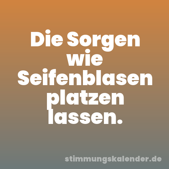 Die Sorgen wie Seifenblasen platzen lassen.