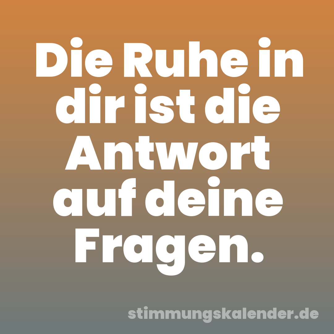 Die Ruhe in dir ist die Antwort auf deine Fragen.