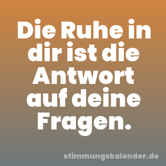Die Ruhe in dir ist die Antwort auf deine Fragen.