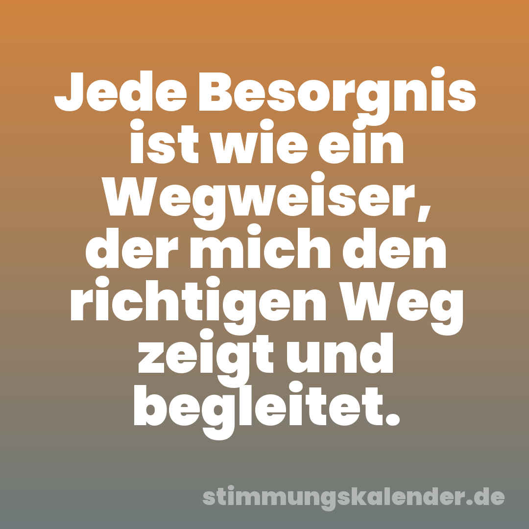 Jede Besorgnis ist wie ein Wegweiser, der mich den richtigen Weg zeigt und begleitet.