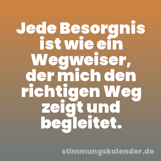 Jede Besorgnis ist wie ein Wegweiser, der mich den richtigen Weg zeigt und begleitet.