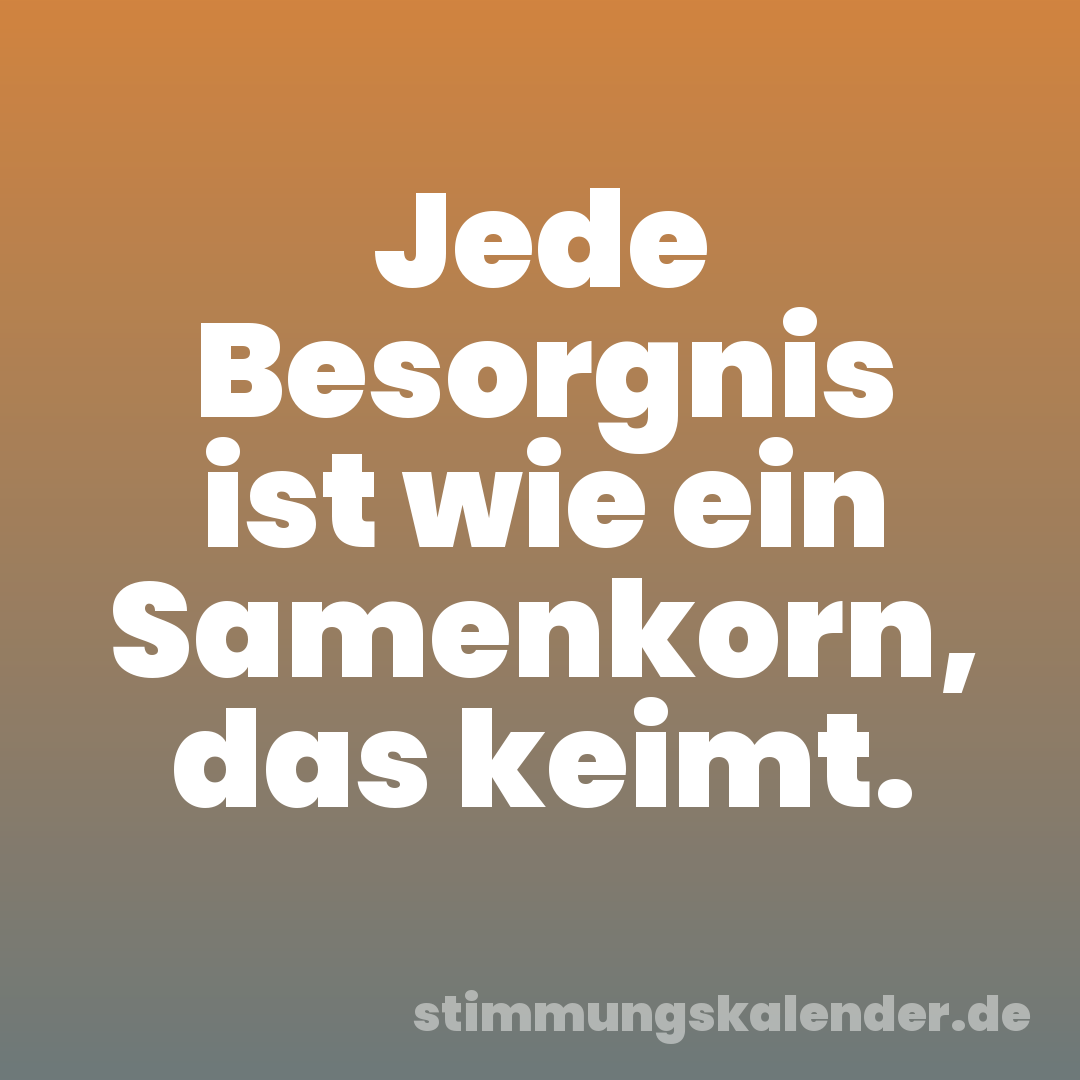 Jede Besorgnis ist wie ein Samenkorn, das keimt.