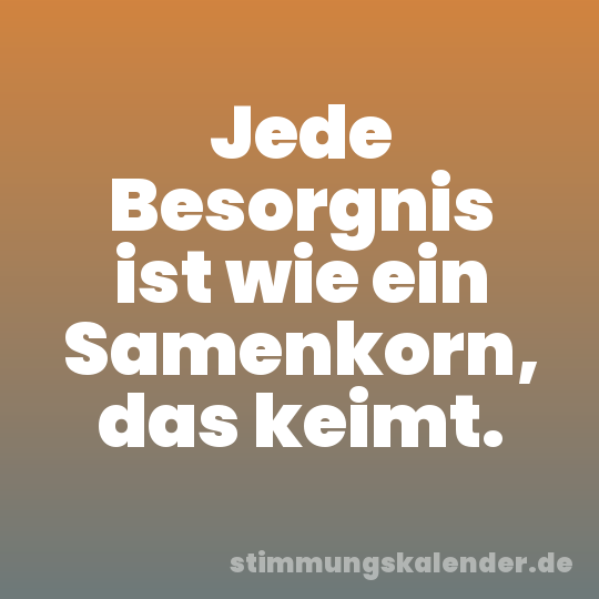 Jede Besorgnis ist wie ein Samenkorn, das keimt.