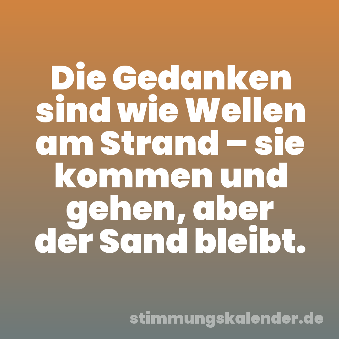 Die Gedanken sind wie Wellen am Strand – sie kommen und gehen, aber der Sand bleibt.