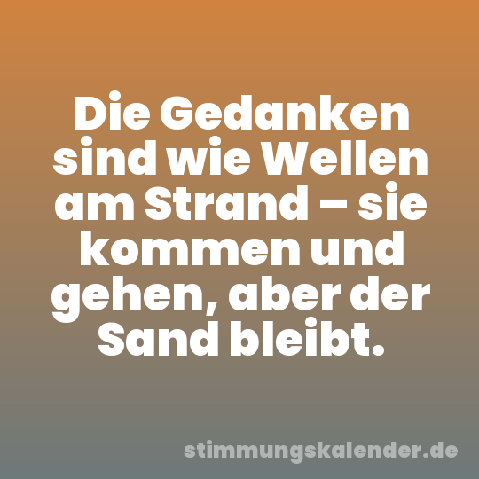 Die Gedanken sind wie Wellen am Strand – sie kommen und gehen, aber der Sand bleibt.