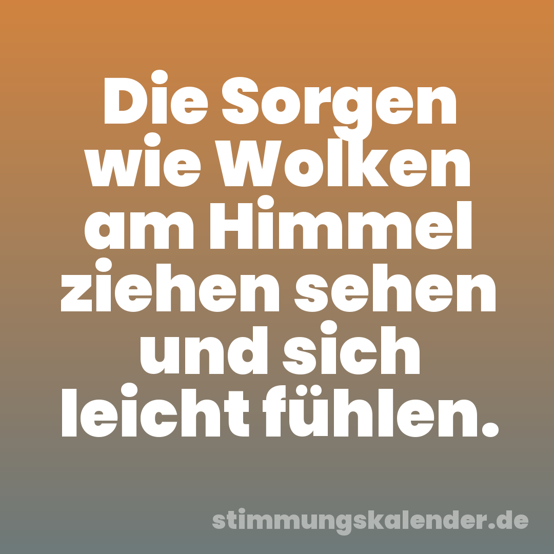 Die Sorgen wie Wolken am Himmel ziehen sehen und sich leicht fühlen.