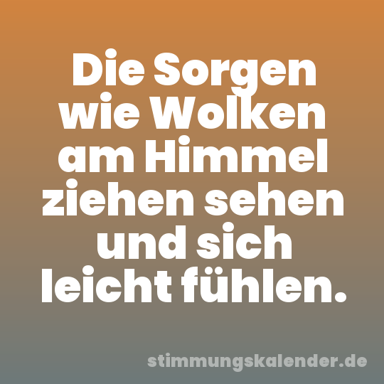 Die Sorgen wie Wolken am Himmel ziehen sehen und sich leicht fühlen.
