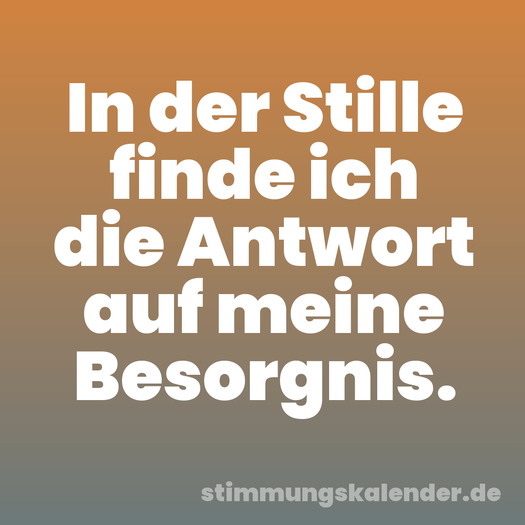 In der Stille finde ich die Antwort auf meine Besorgnis.