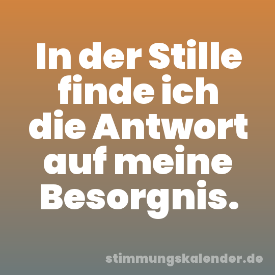 In der Stille finde ich die Antwort auf meine Besorgnis.