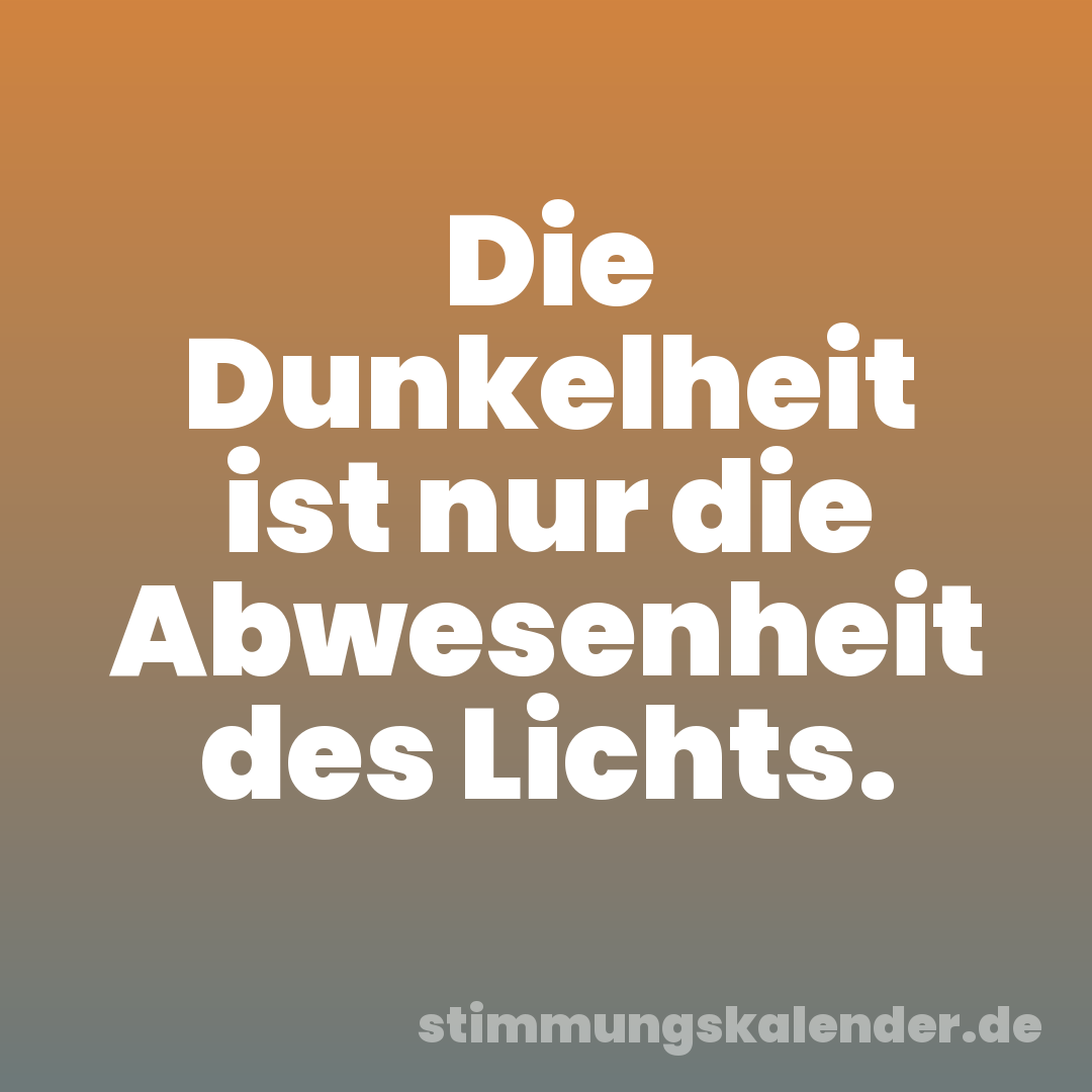 Die Dunkelheit ist nur die Abwesenheit des Lichts.