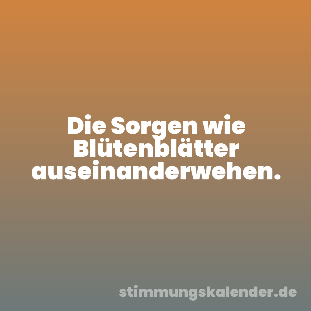 Die Sorgen wie Blütenblätter auseinanderwehen.