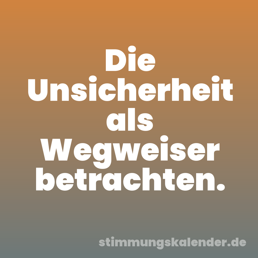 Die Unsicherheit als Wegweiser betrachten.