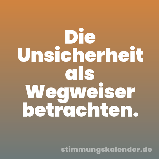 Die Unsicherheit als Wegweiser betrachten.