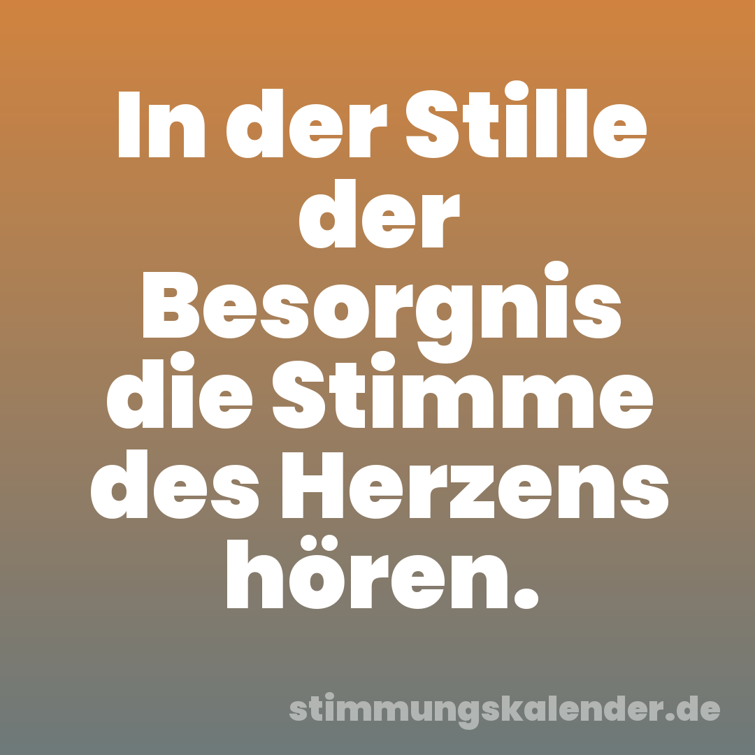 In der Stille der Besorgnis die Stimme des Herzens hören.