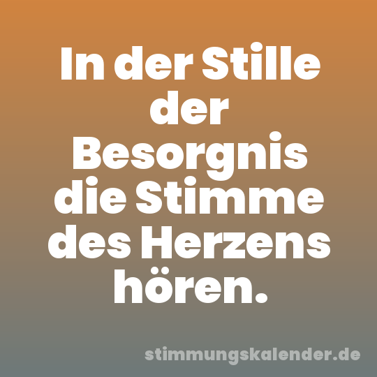 In der Stille der Besorgnis die Stimme des Herzens hören.