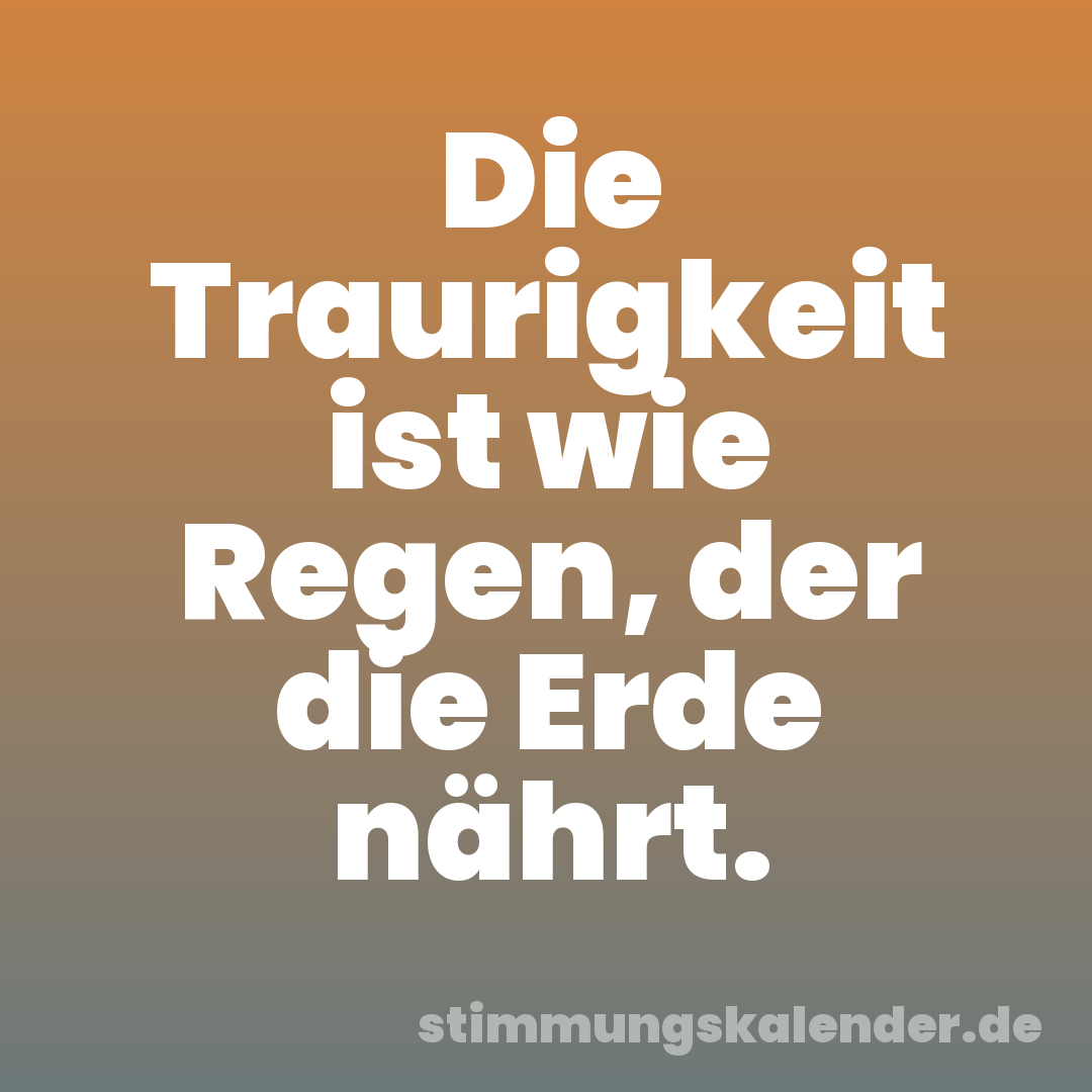 Die Traurigkeit ist wie Regen, der die Erde nährt.