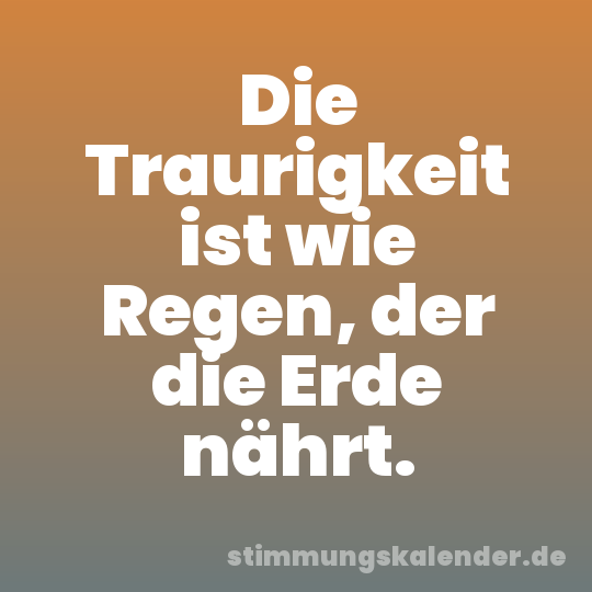 Die Traurigkeit ist wie Regen, der die Erde nährt.