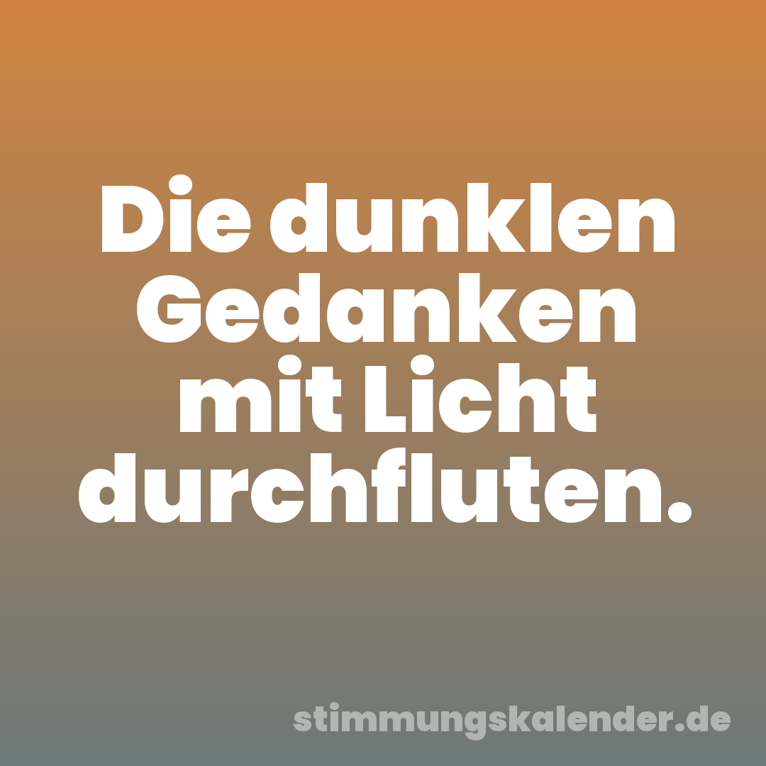 Die dunklen Gedanken mit Licht durchfluten.