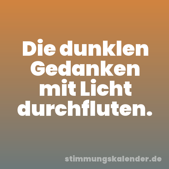 Die dunklen Gedanken mit Licht durchfluten.