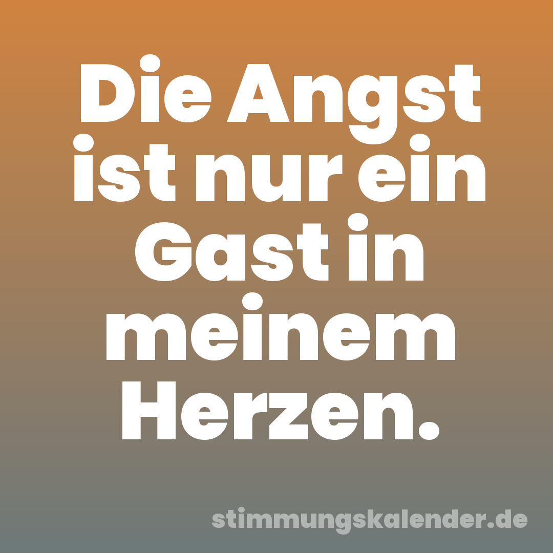 Die Angst ist nur ein Gast in meinem Herzen.