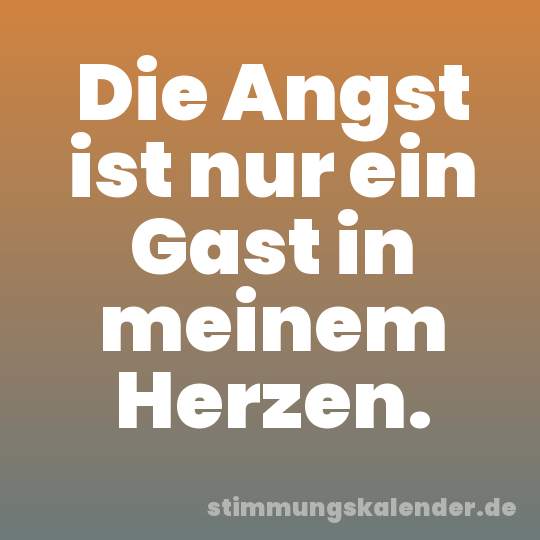 Die Angst ist nur ein Gast in meinem Herzen.