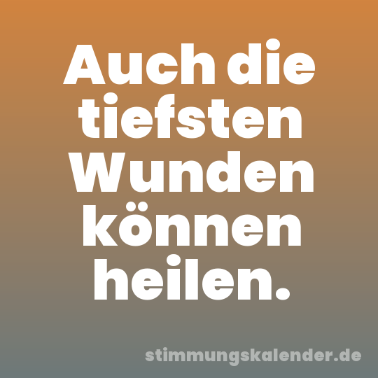 Auch die tiefsten Wunden können heilen.