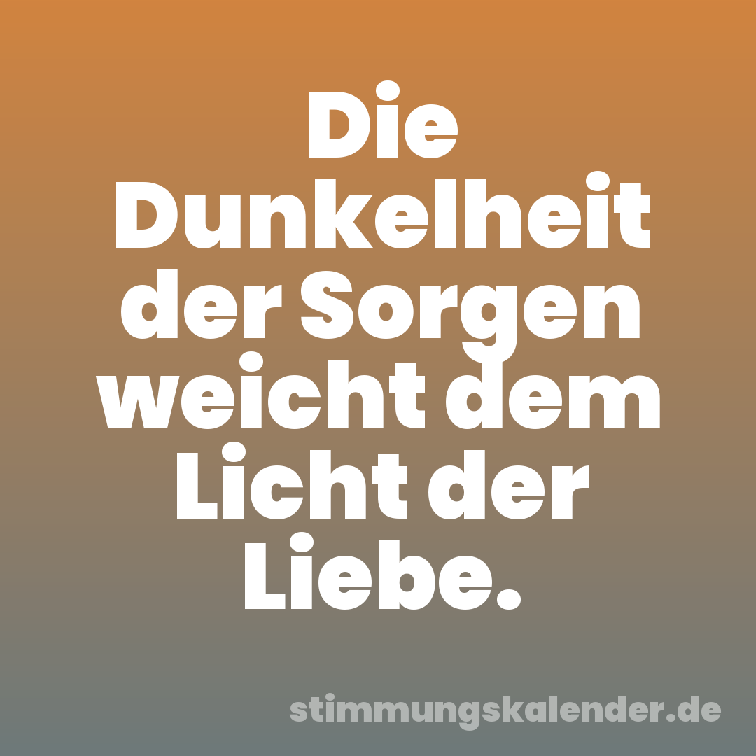 Die Dunkelheit der Sorgen weicht dem Licht der Liebe.