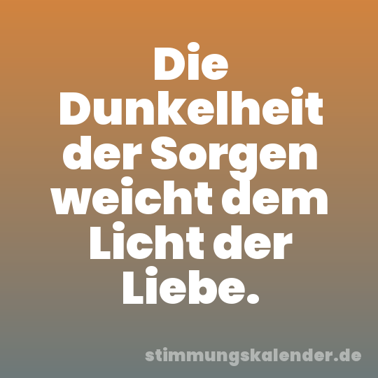 Die Dunkelheit der Sorgen weicht dem Licht der Liebe.