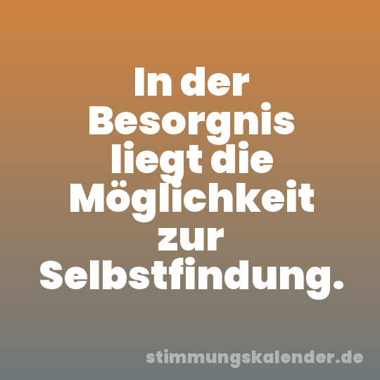 In der Besorgnis liegt die Möglichkeit zur Selbstfindung.