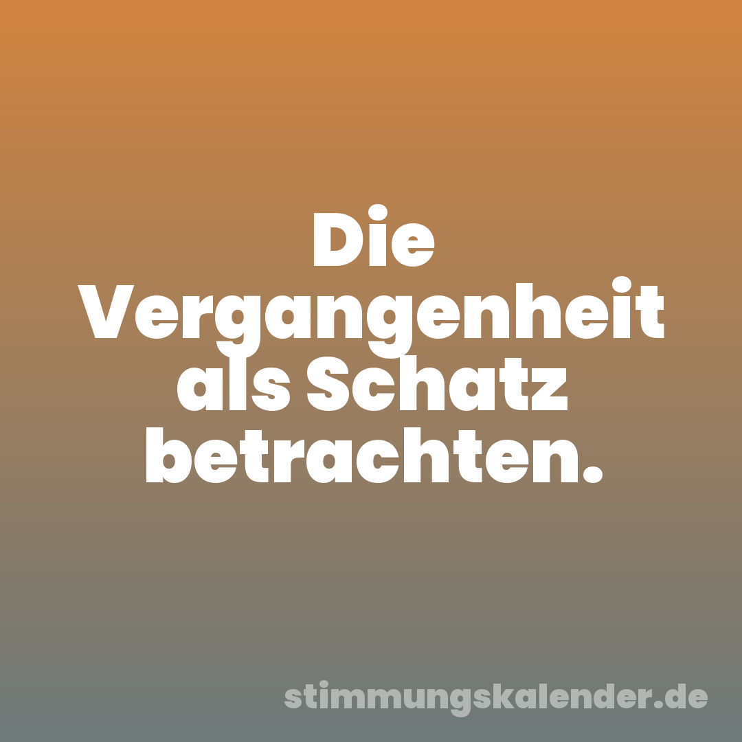 Die Vergangenheit als Schatz betrachten.