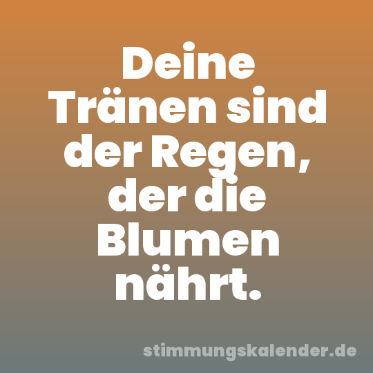 Deine Tränen sind der Regen, der die Blumen nährt.