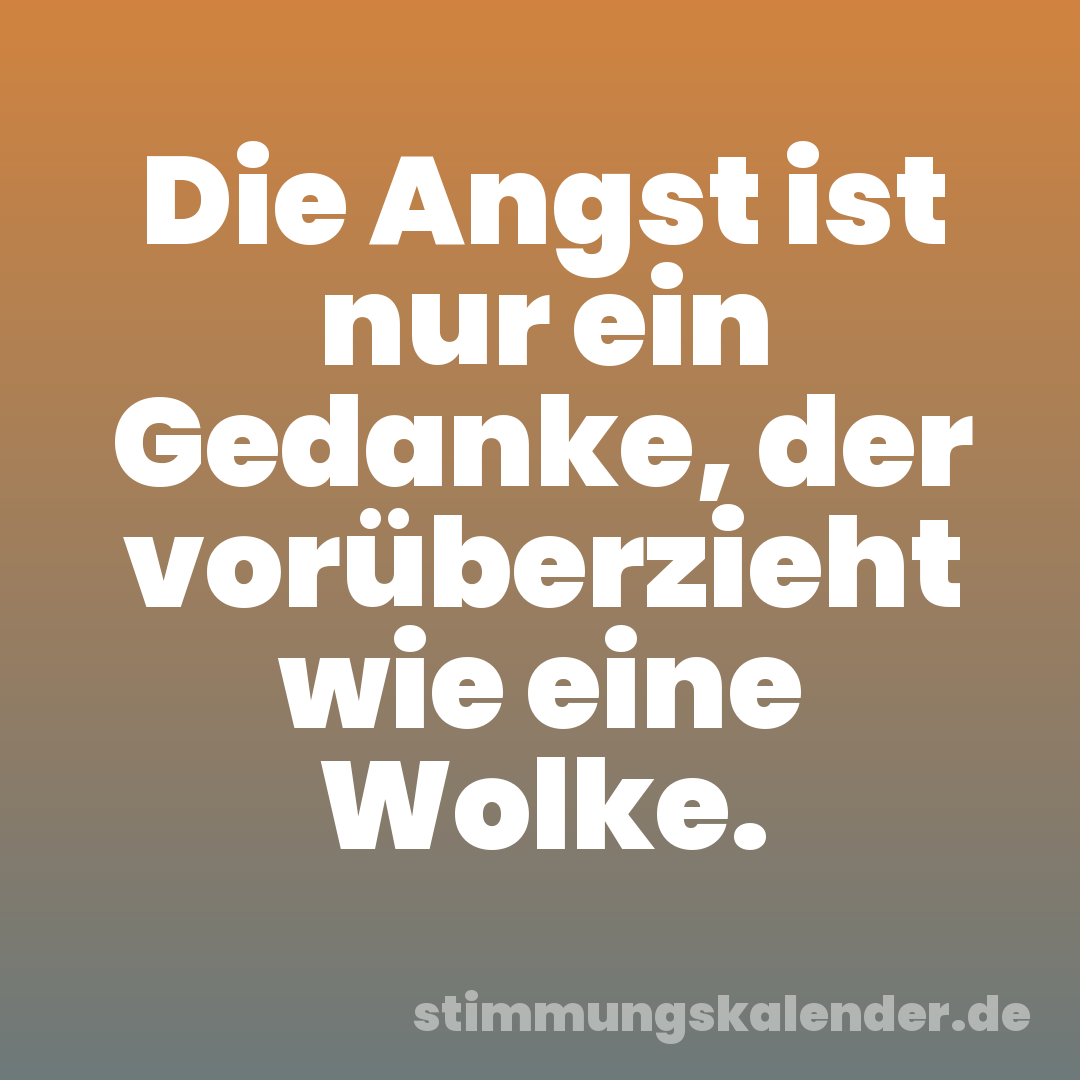 Die Angst ist nur ein Gedanke, der vorüberzieht wie eine Wolke.
