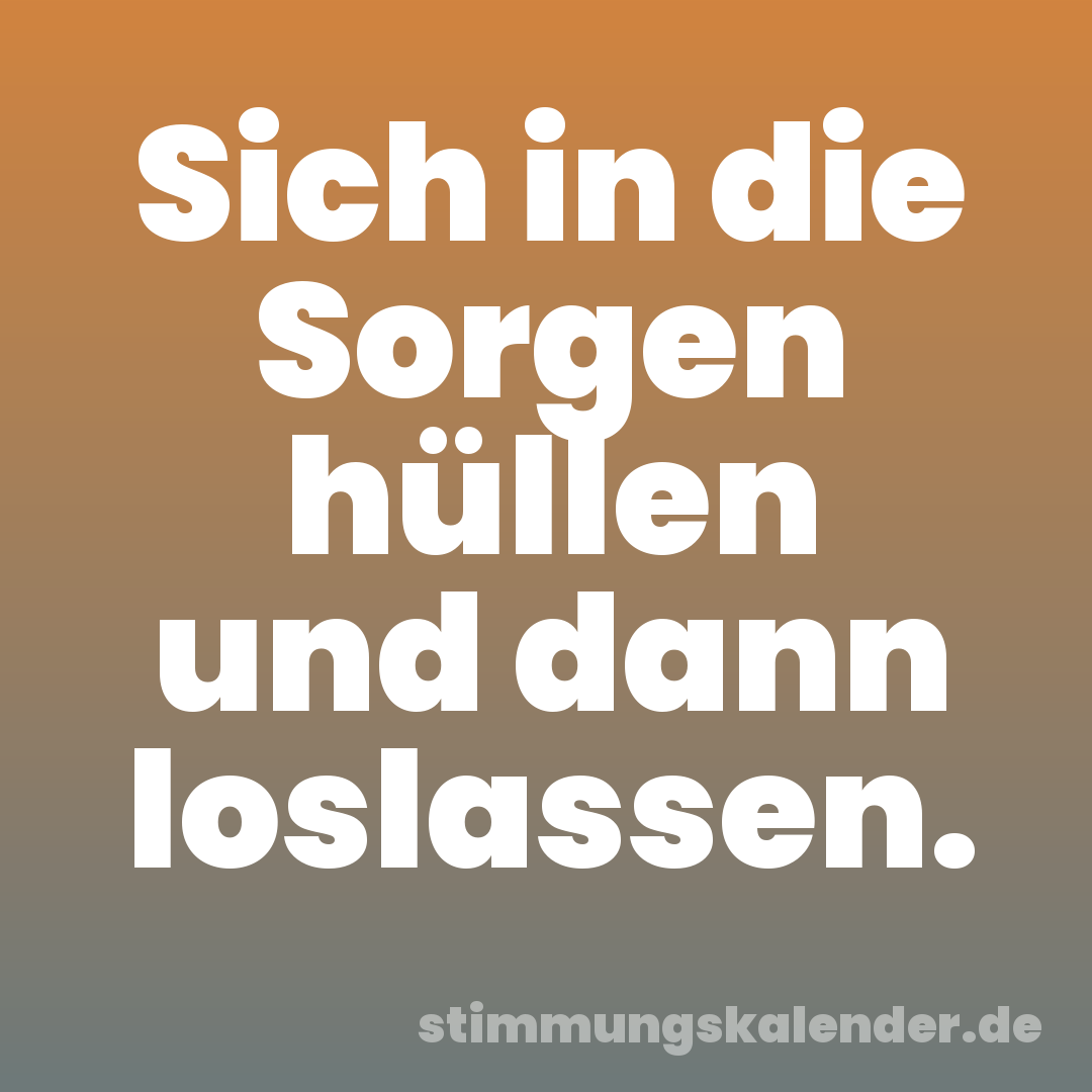 Sich in die Sorgen hüllen und dann loslassen.