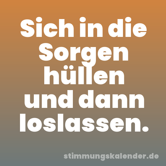 Sich in die Sorgen hüllen und dann loslassen.