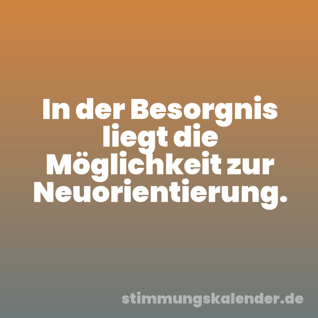 In der Besorgnis liegt die Möglichkeit zur Neuorientierung.