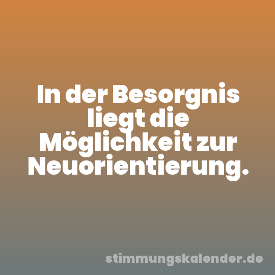 In der Besorgnis liegt die Möglichkeit zur Neuorientierung.