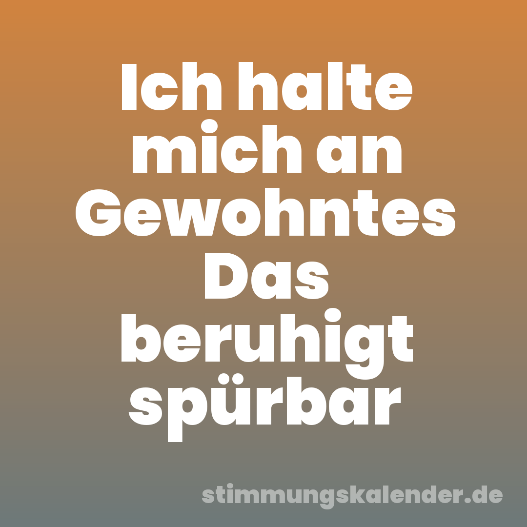 Ich halte mich an Gewohntes Das beruhigt spürbar