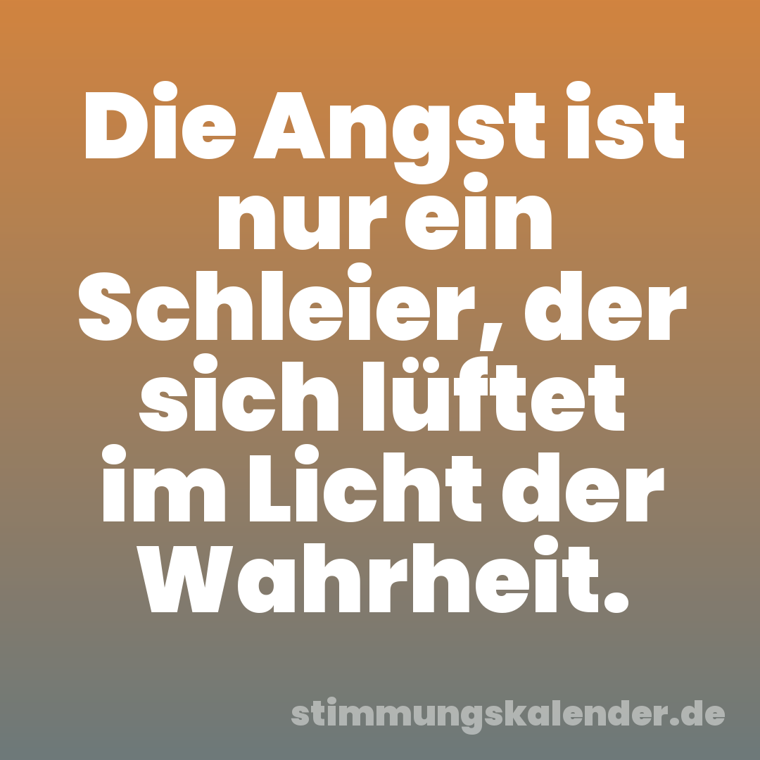 Die Angst ist nur ein Schleier, der sich lüftet im Licht der Wahrheit.