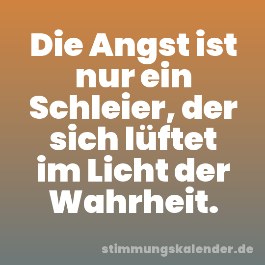 Die Angst ist nur ein Schleier, der sich lüftet im Licht der Wahrheit.