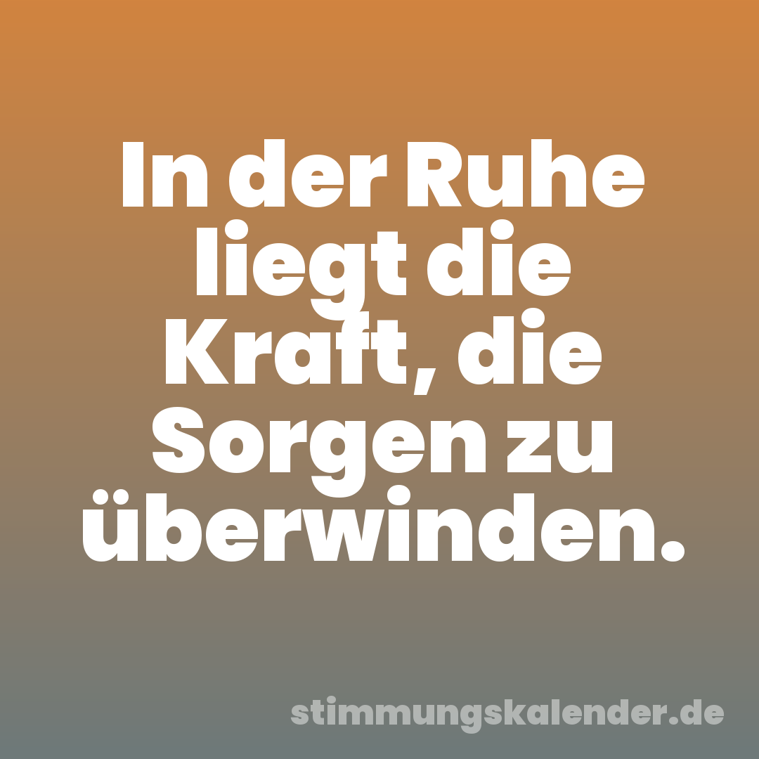 In der Ruhe liegt die Kraft, die Sorgen zu überwinden.