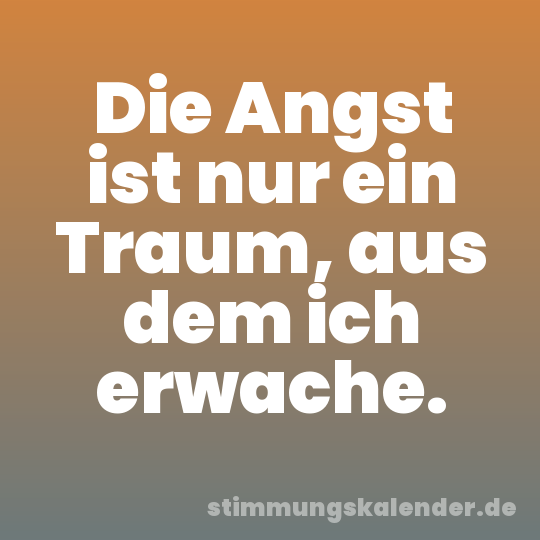 Die Angst ist nur ein Traum, aus dem ich erwache.